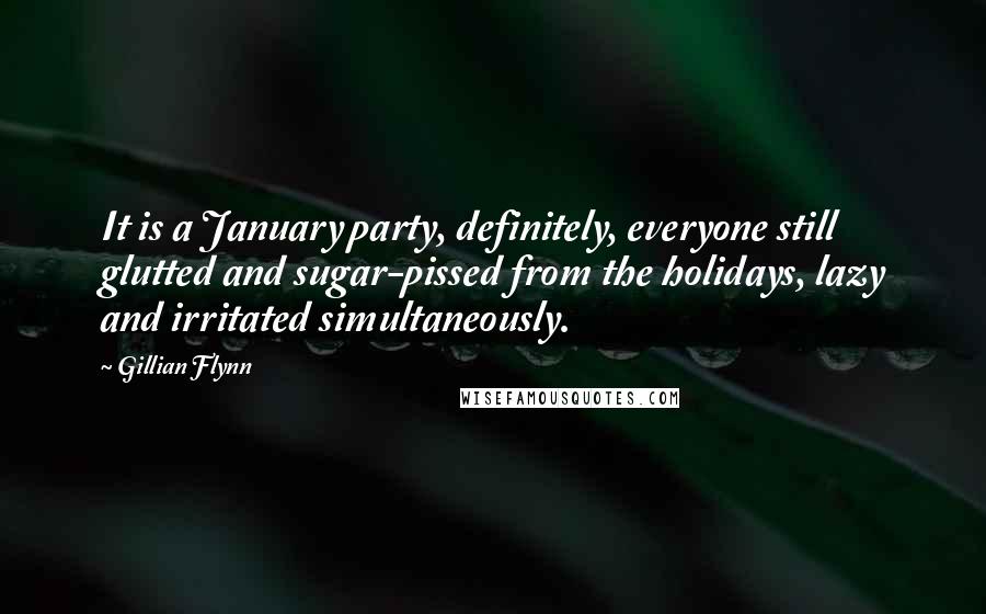Gillian Flynn Quotes: It is a January party, definitely, everyone still glutted and sugar-pissed from the holidays, lazy and irritated simultaneously.