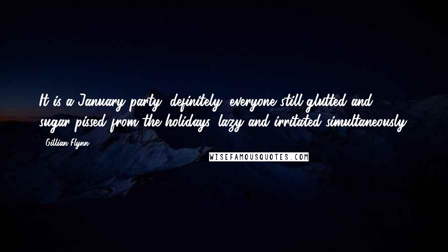 Gillian Flynn Quotes: It is a January party, definitely, everyone still glutted and sugar-pissed from the holidays, lazy and irritated simultaneously.