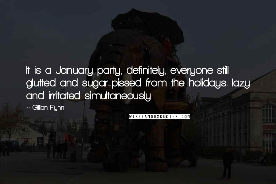 Gillian Flynn Quotes: It is a January party, definitely, everyone still glutted and sugar-pissed from the holidays, lazy and irritated simultaneously.