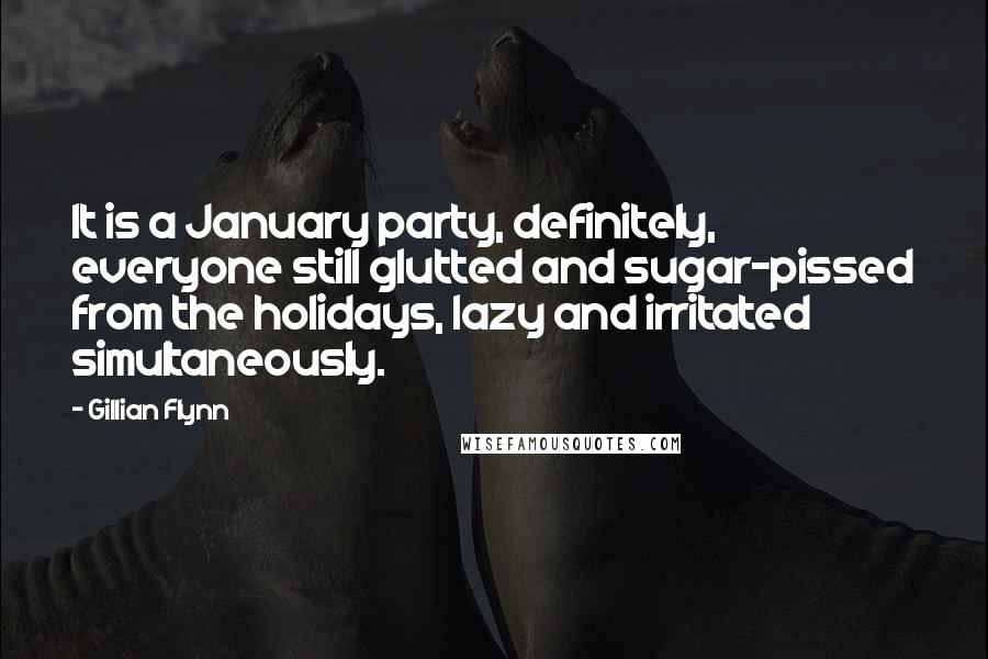 Gillian Flynn Quotes: It is a January party, definitely, everyone still glutted and sugar-pissed from the holidays, lazy and irritated simultaneously.