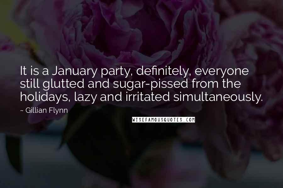 Gillian Flynn Quotes: It is a January party, definitely, everyone still glutted and sugar-pissed from the holidays, lazy and irritated simultaneously.