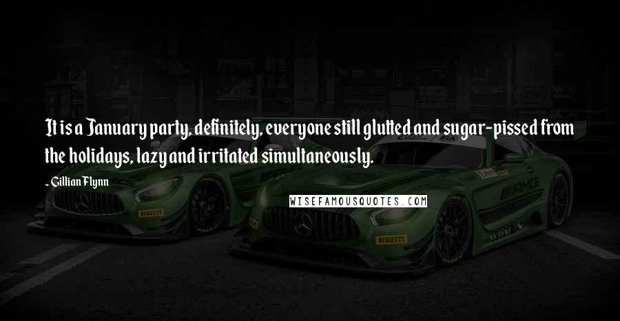 Gillian Flynn Quotes: It is a January party, definitely, everyone still glutted and sugar-pissed from the holidays, lazy and irritated simultaneously.