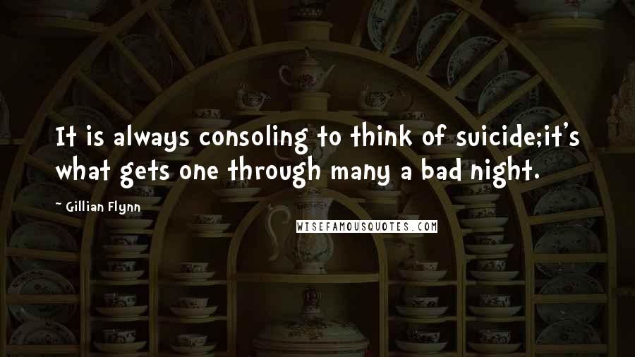Gillian Flynn Quotes: It is always consoling to think of suicide;it's what gets one through many a bad night.