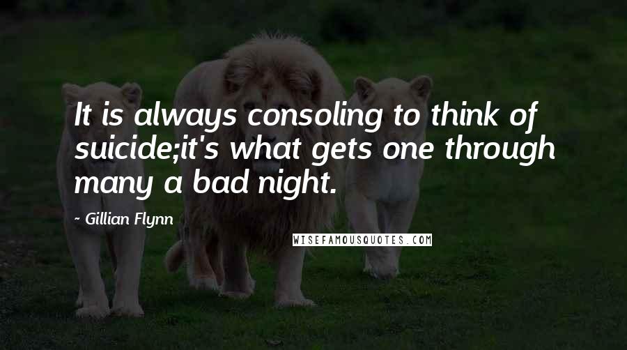 Gillian Flynn Quotes: It is always consoling to think of suicide;it's what gets one through many a bad night.