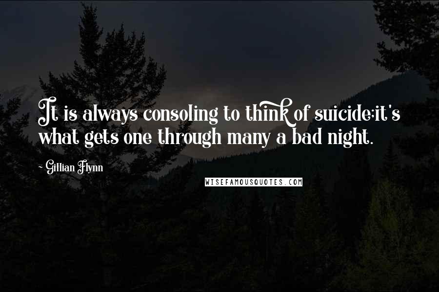 Gillian Flynn Quotes: It is always consoling to think of suicide;it's what gets one through many a bad night.