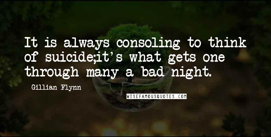 Gillian Flynn Quotes: It is always consoling to think of suicide;it's what gets one through many a bad night.