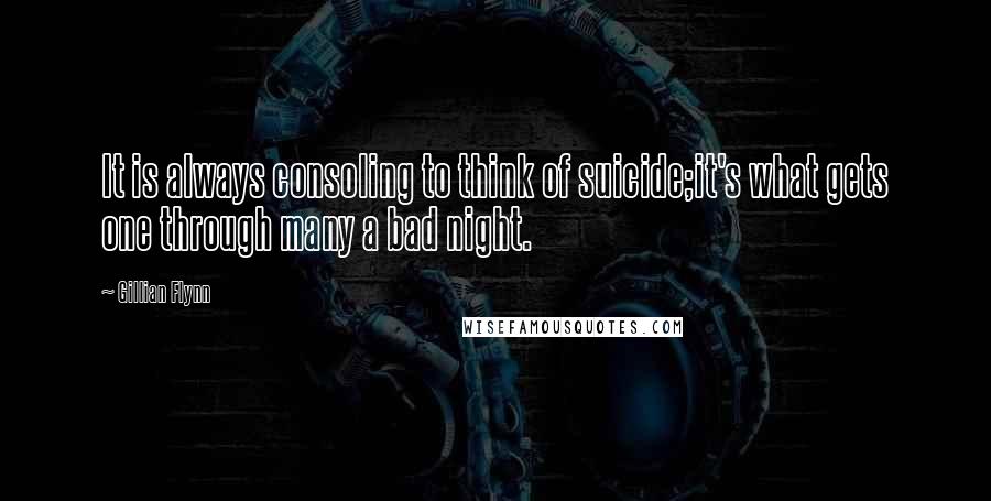 Gillian Flynn Quotes: It is always consoling to think of suicide;it's what gets one through many a bad night.