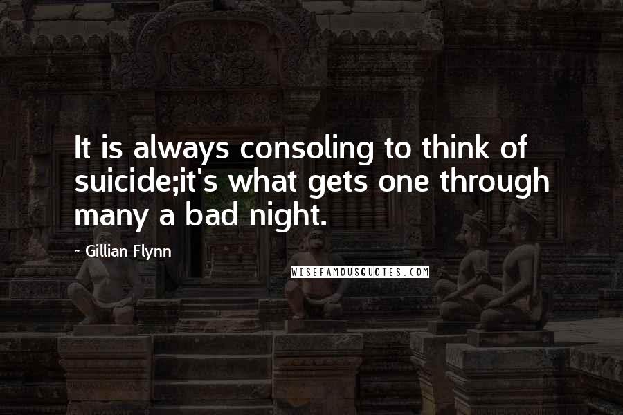 Gillian Flynn Quotes: It is always consoling to think of suicide;it's what gets one through many a bad night.