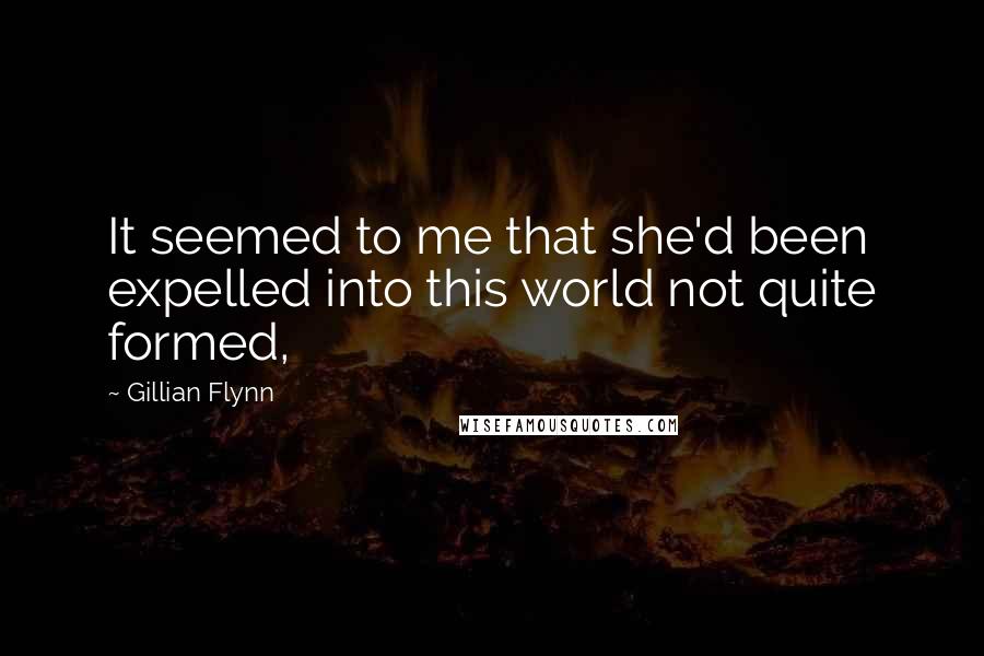 Gillian Flynn Quotes: It seemed to me that she'd been expelled into this world not quite formed,