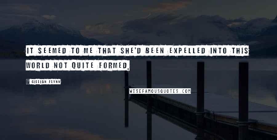 Gillian Flynn Quotes: It seemed to me that she'd been expelled into this world not quite formed,