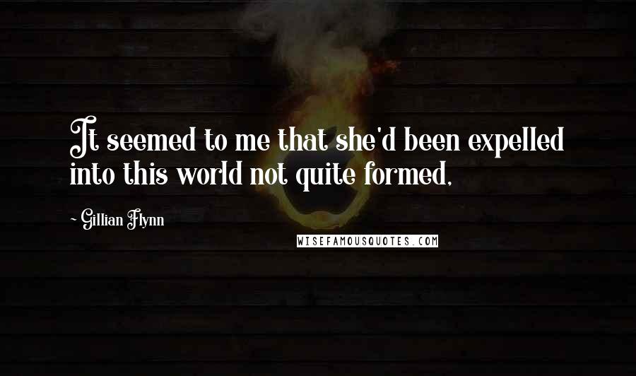 Gillian Flynn Quotes: It seemed to me that she'd been expelled into this world not quite formed,