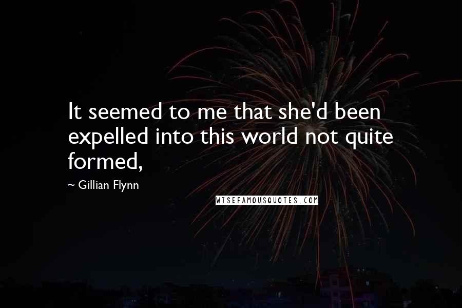 Gillian Flynn Quotes: It seemed to me that she'd been expelled into this world not quite formed,