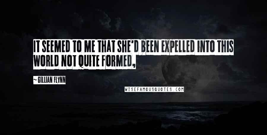 Gillian Flynn Quotes: It seemed to me that she'd been expelled into this world not quite formed,