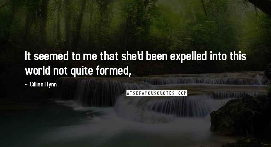 Gillian Flynn Quotes: It seemed to me that she'd been expelled into this world not quite formed,