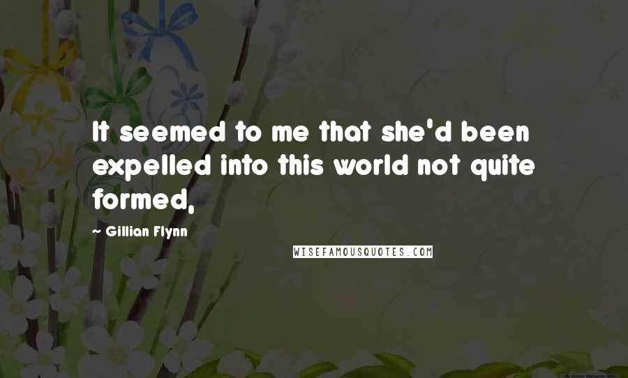 Gillian Flynn Quotes: It seemed to me that she'd been expelled into this world not quite formed,