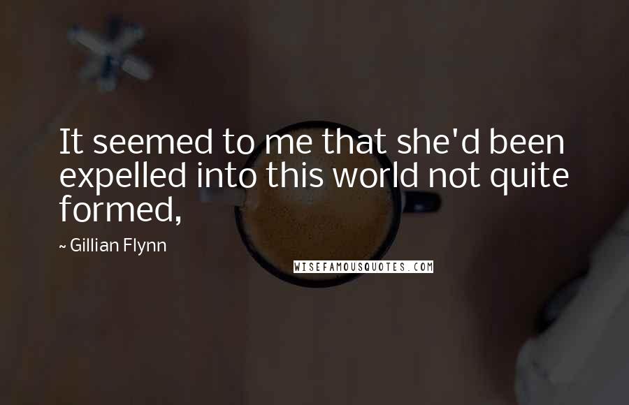 Gillian Flynn Quotes: It seemed to me that she'd been expelled into this world not quite formed,