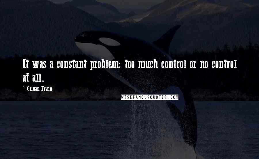 Gillian Flynn Quotes: It was a constant problem: too much control or no control at all.