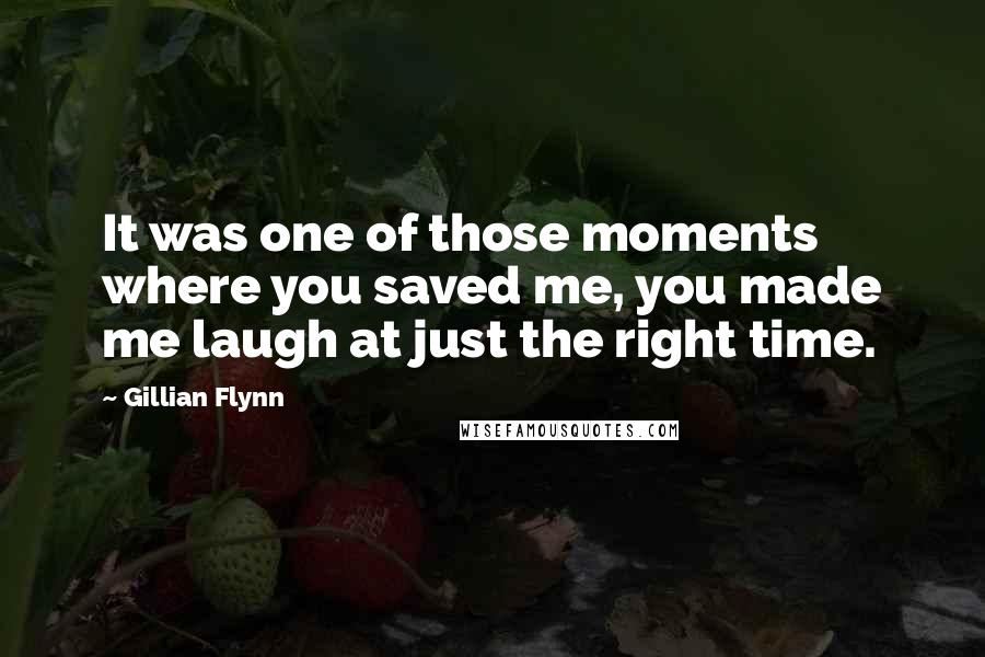 Gillian Flynn Quotes: It was one of those moments where you saved me, you made me laugh at just the right time.