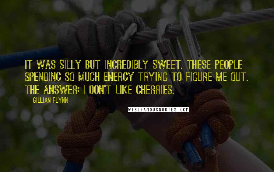 Gillian Flynn Quotes: It was silly but incredibly sweet, these people spending so much energy trying to figure me out. The answer: I don't like cherries.