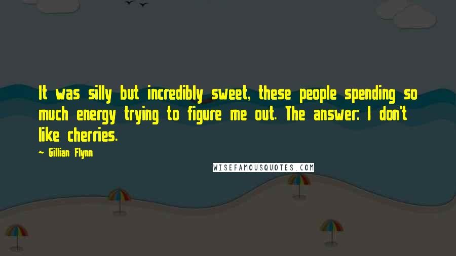 Gillian Flynn Quotes: It was silly but incredibly sweet, these people spending so much energy trying to figure me out. The answer: I don't like cherries.