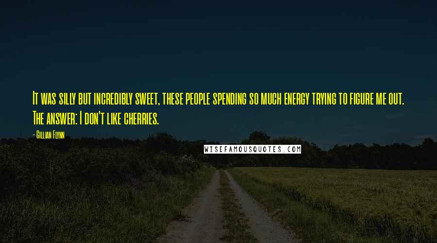 Gillian Flynn Quotes: It was silly but incredibly sweet, these people spending so much energy trying to figure me out. The answer: I don't like cherries.