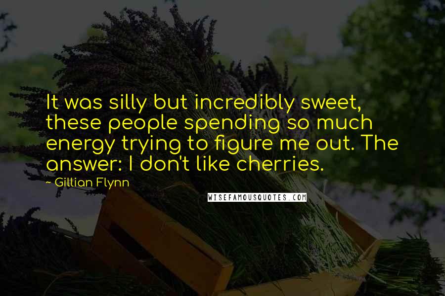 Gillian Flynn Quotes: It was silly but incredibly sweet, these people spending so much energy trying to figure me out. The answer: I don't like cherries.