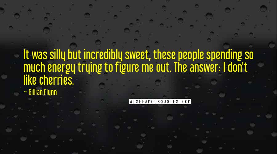 Gillian Flynn Quotes: It was silly but incredibly sweet, these people spending so much energy trying to figure me out. The answer: I don't like cherries.