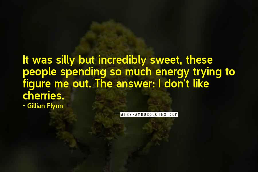 Gillian Flynn Quotes: It was silly but incredibly sweet, these people spending so much energy trying to figure me out. The answer: I don't like cherries.