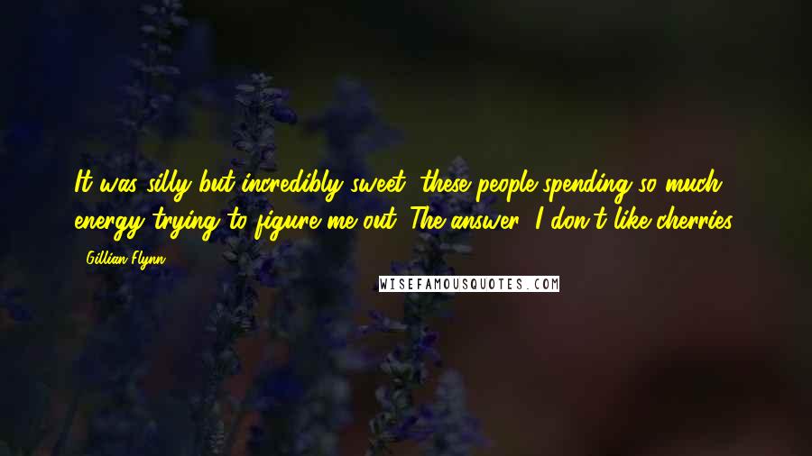 Gillian Flynn Quotes: It was silly but incredibly sweet, these people spending so much energy trying to figure me out. The answer: I don't like cherries.