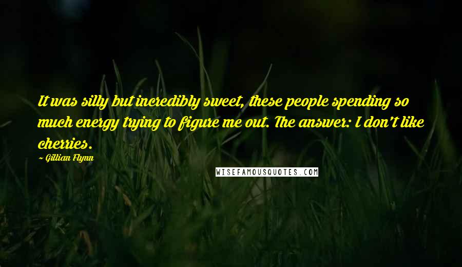 Gillian Flynn Quotes: It was silly but incredibly sweet, these people spending so much energy trying to figure me out. The answer: I don't like cherries.