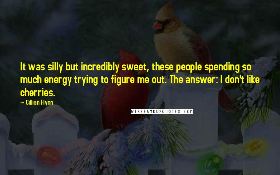 Gillian Flynn Quotes: It was silly but incredibly sweet, these people spending so much energy trying to figure me out. The answer: I don't like cherries.