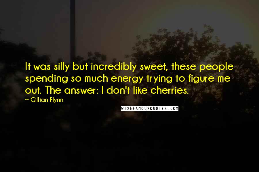 Gillian Flynn Quotes: It was silly but incredibly sweet, these people spending so much energy trying to figure me out. The answer: I don't like cherries.