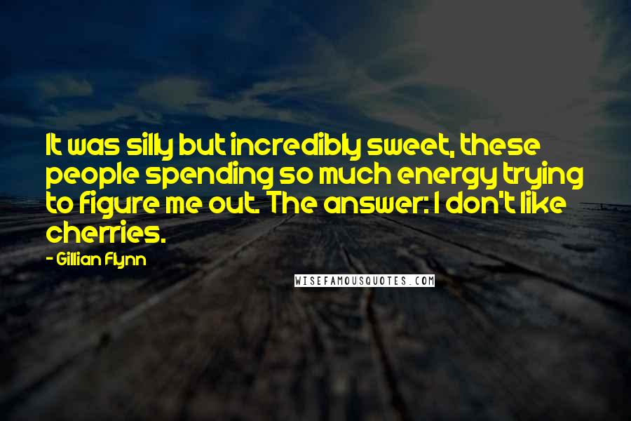 Gillian Flynn Quotes: It was silly but incredibly sweet, these people spending so much energy trying to figure me out. The answer: I don't like cherries.