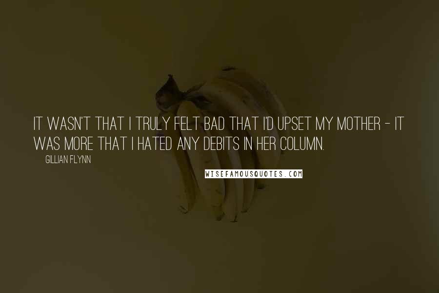 Gillian Flynn Quotes: It wasn't that I truly felt bad that I'd upset my mother - it was more that I hated any debits in her column.