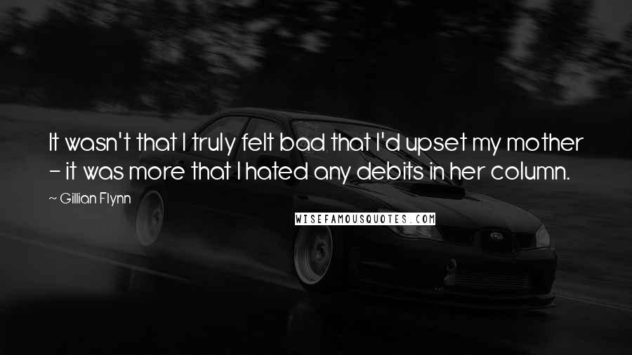 Gillian Flynn Quotes: It wasn't that I truly felt bad that I'd upset my mother - it was more that I hated any debits in her column.