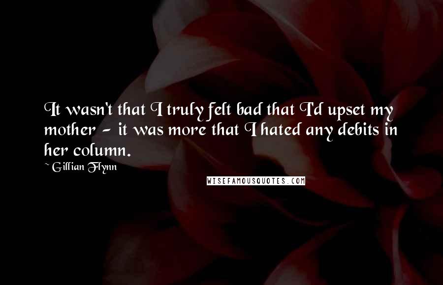 Gillian Flynn Quotes: It wasn't that I truly felt bad that I'd upset my mother - it was more that I hated any debits in her column.