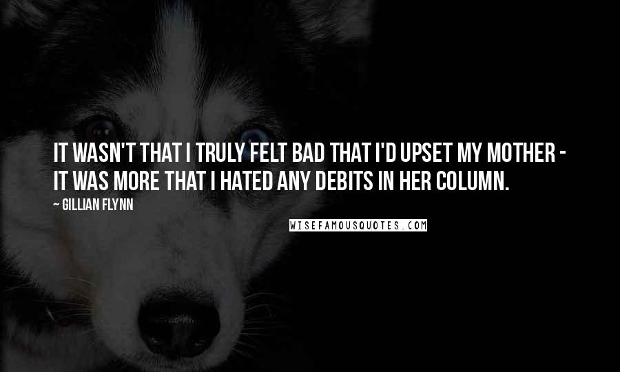 Gillian Flynn Quotes: It wasn't that I truly felt bad that I'd upset my mother - it was more that I hated any debits in her column.