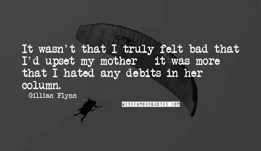 Gillian Flynn Quotes: It wasn't that I truly felt bad that I'd upset my mother - it was more that I hated any debits in her column.