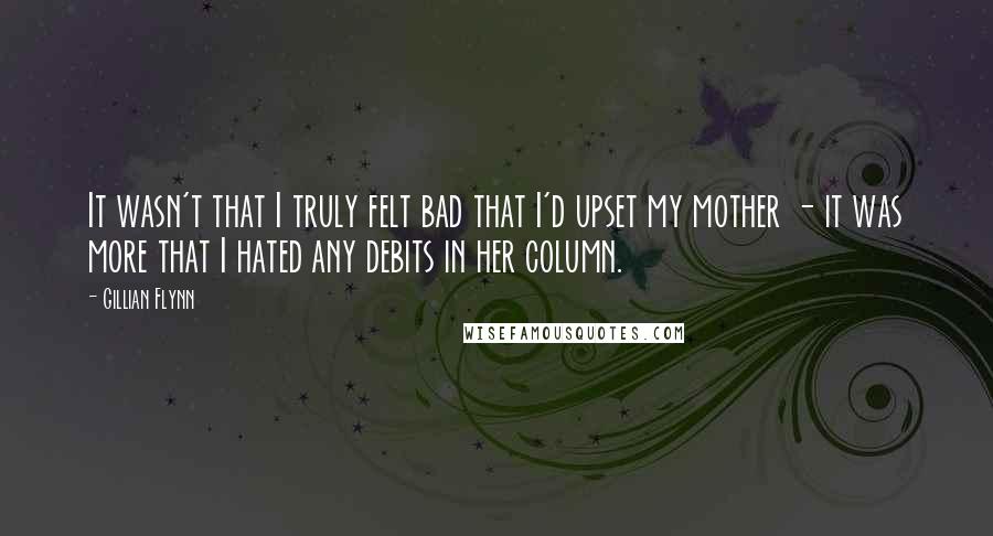 Gillian Flynn Quotes: It wasn't that I truly felt bad that I'd upset my mother - it was more that I hated any debits in her column.