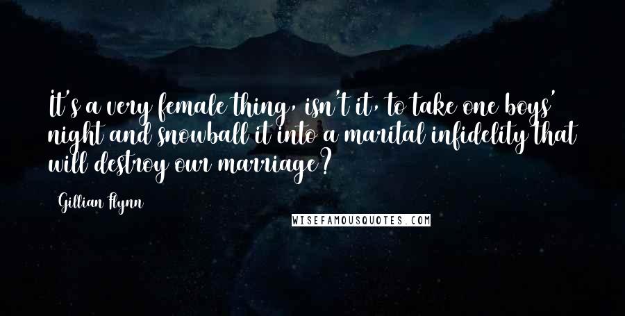 Gillian Flynn Quotes: It's a very female thing, isn't it, to take one boys' night and snowball it into a marital infidelity that will destroy our marriage?