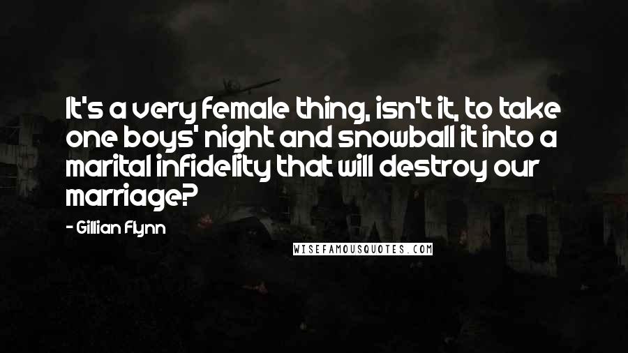 Gillian Flynn Quotes: It's a very female thing, isn't it, to take one boys' night and snowball it into a marital infidelity that will destroy our marriage?