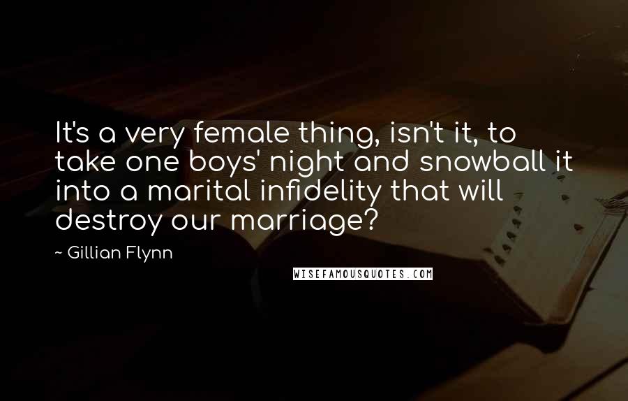 Gillian Flynn Quotes: It's a very female thing, isn't it, to take one boys' night and snowball it into a marital infidelity that will destroy our marriage?