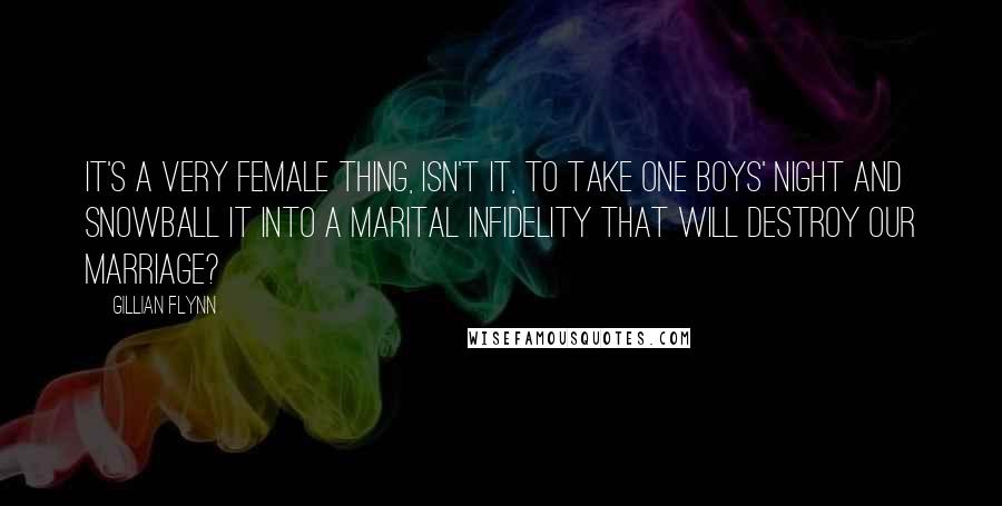 Gillian Flynn Quotes: It's a very female thing, isn't it, to take one boys' night and snowball it into a marital infidelity that will destroy our marriage?