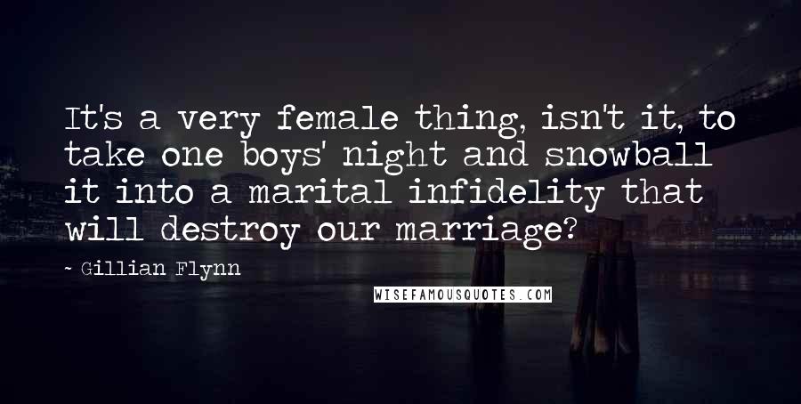 Gillian Flynn Quotes: It's a very female thing, isn't it, to take one boys' night and snowball it into a marital infidelity that will destroy our marriage?