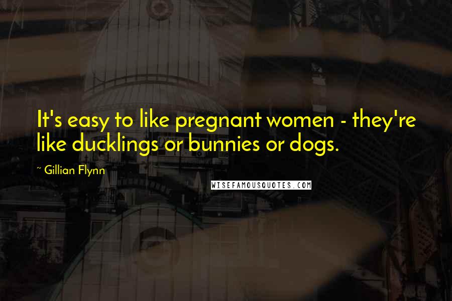 Gillian Flynn Quotes: It's easy to like pregnant women - they're like ducklings or bunnies or dogs.