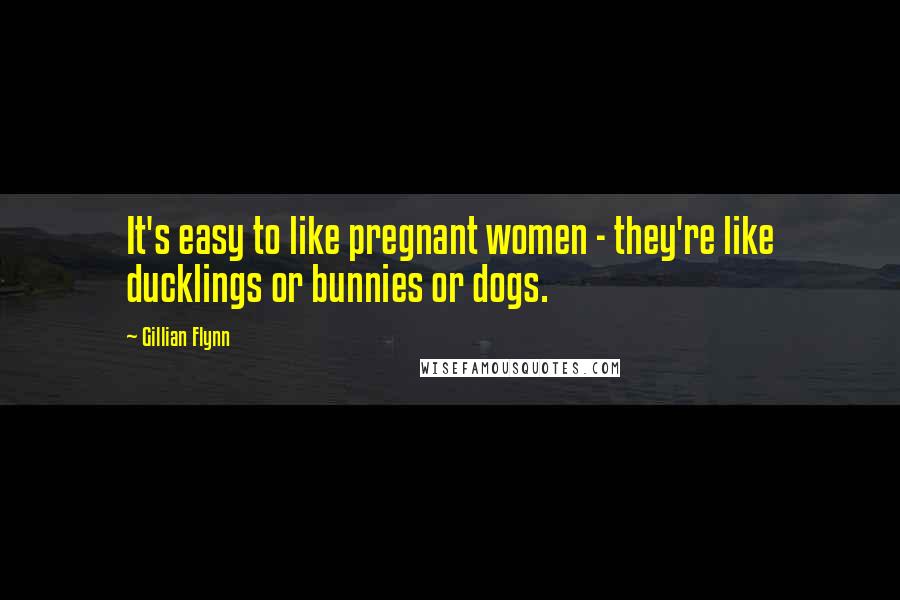 Gillian Flynn Quotes: It's easy to like pregnant women - they're like ducklings or bunnies or dogs.