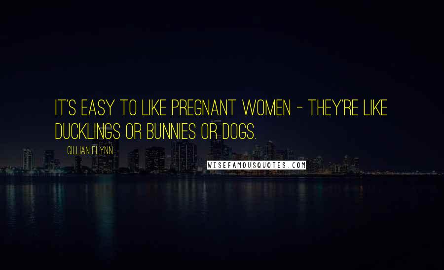 Gillian Flynn Quotes: It's easy to like pregnant women - they're like ducklings or bunnies or dogs.