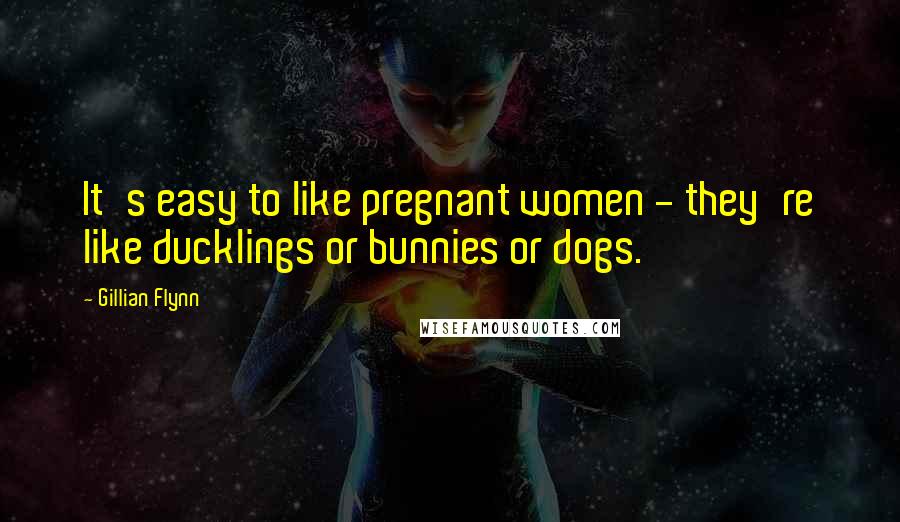 Gillian Flynn Quotes: It's easy to like pregnant women - they're like ducklings or bunnies or dogs.