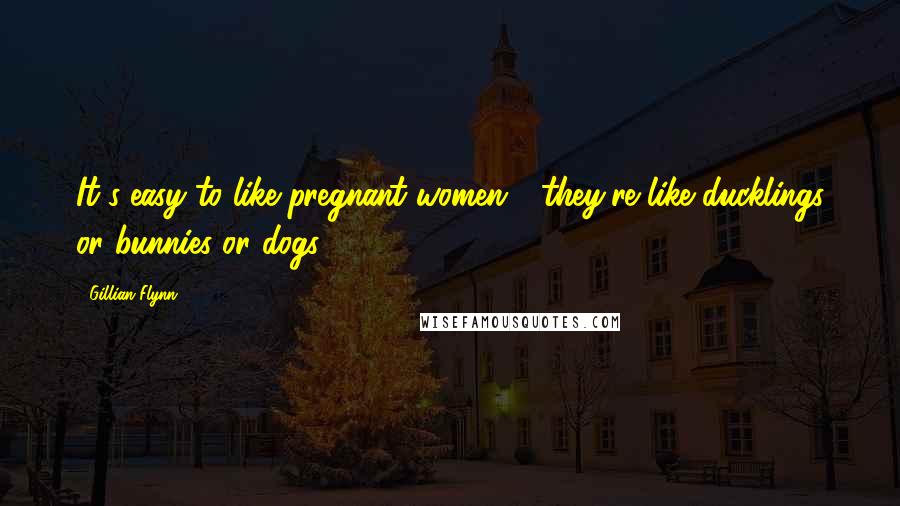 Gillian Flynn Quotes: It's easy to like pregnant women - they're like ducklings or bunnies or dogs.