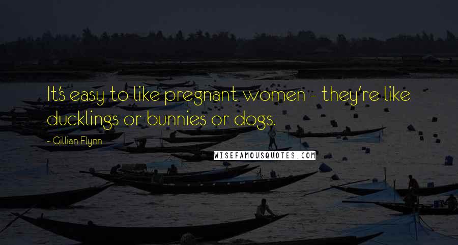 Gillian Flynn Quotes: It's easy to like pregnant women - they're like ducklings or bunnies or dogs.